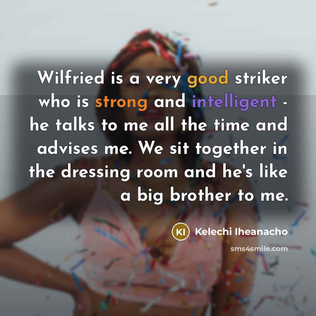 “Wilfried is a very good striker who is strong and intelligent - he talks to me all the time and advises me. We sit together in the dressing room and he's like a big brother to me.” quote by Kelechi Iheanacho