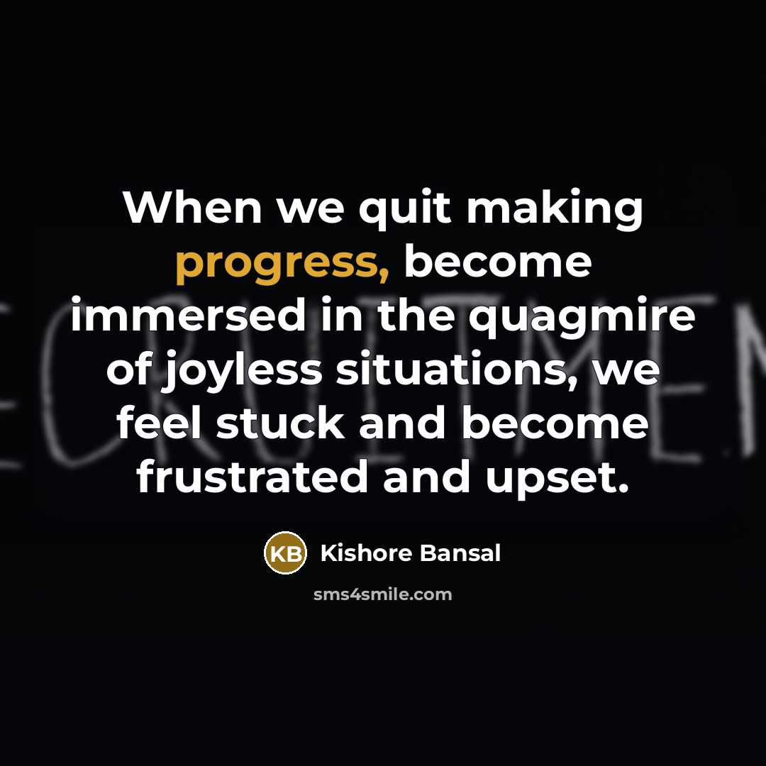 “When we quit making progress, become immersed in the quagmire of joyless situations, we feel stuck and become frustrated and upset.” quote by Kishore Bansal