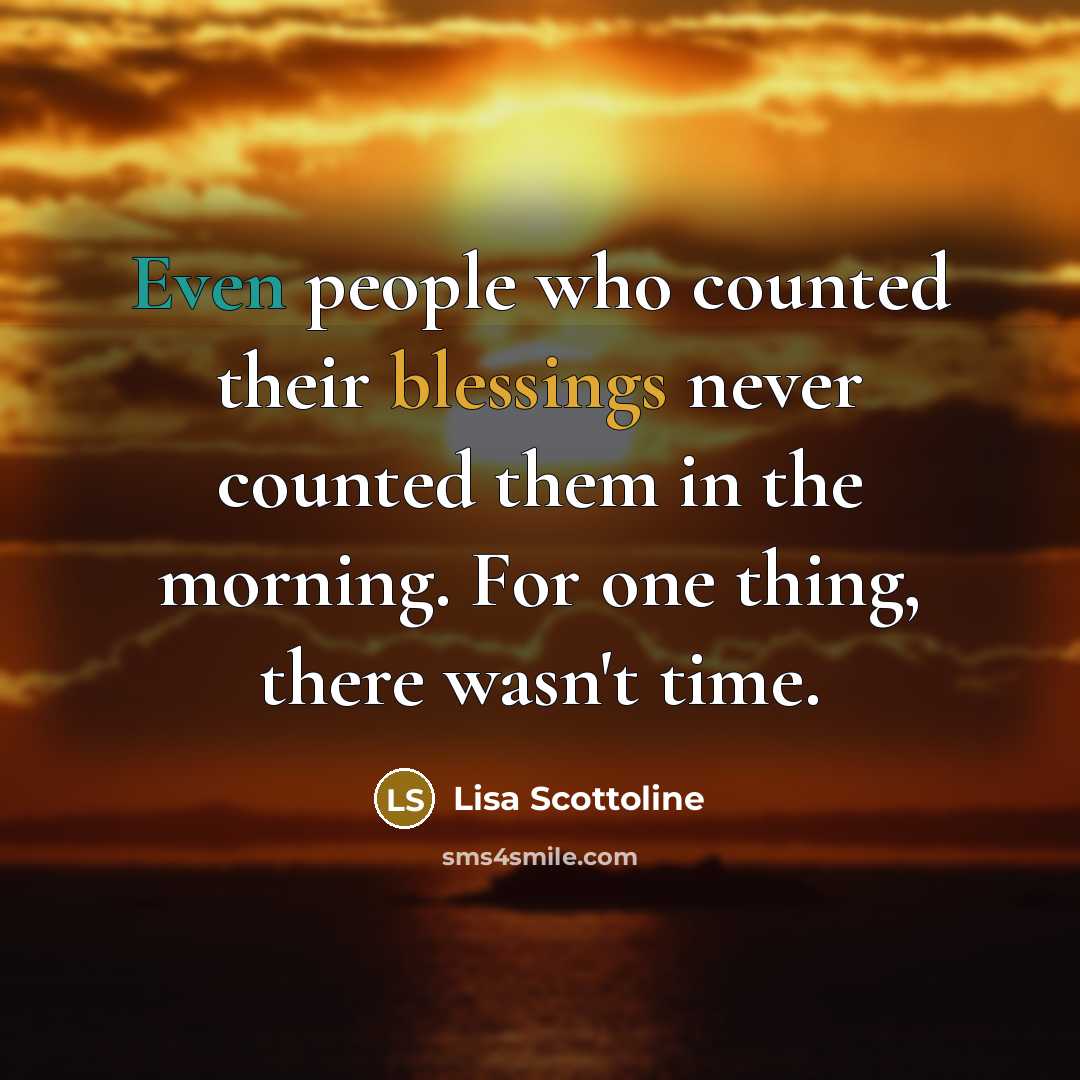 “Even people who counted their blessings never counted them in the morning. For one thing, there wasn't time.” quote by Lisa Scottoline
