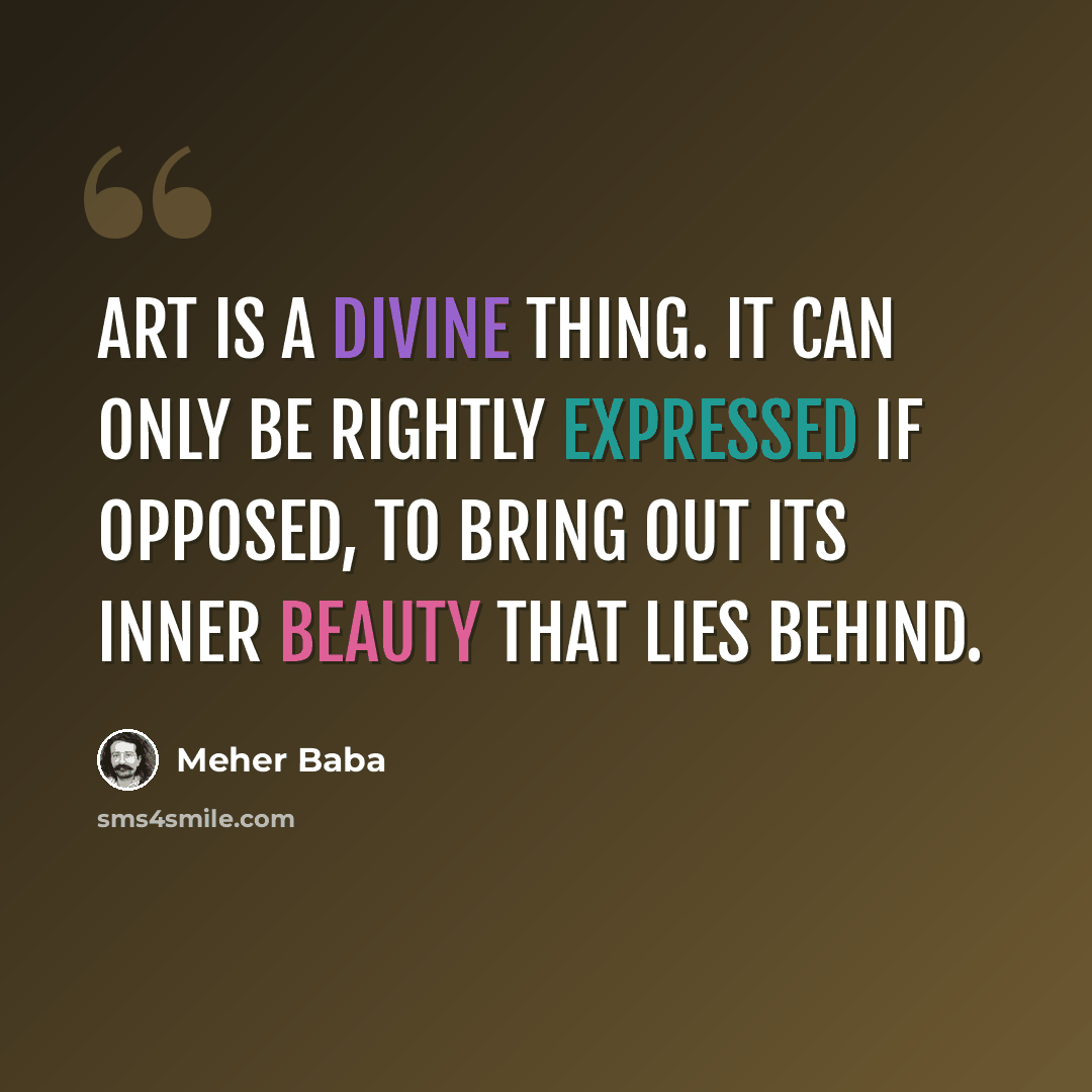 “Art is a divine thing. It can only be rightly expressed if opposed, to bring out its inner beauty that lies behind.” quote by Meher Baba