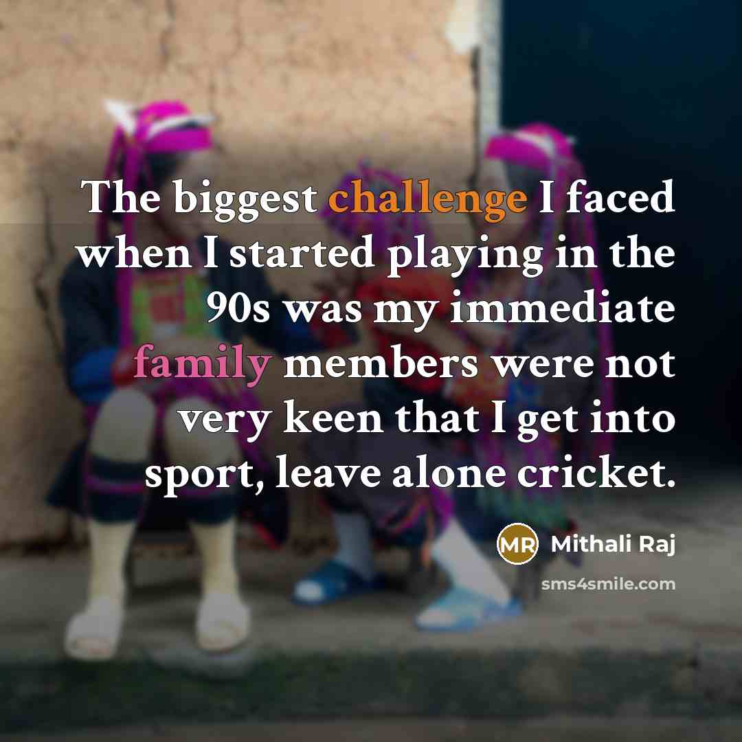 “The biggest challenge I faced when I started playing in the 90s was my immediate family members were not very keen that I get into sport, leave alone cricket.” quote by Mithali Raj