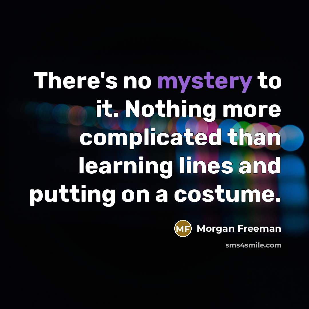 “There's no mystery to it. Nothing more complicated than learning lines and putting on a costume.” quote by Morgan Freeman
