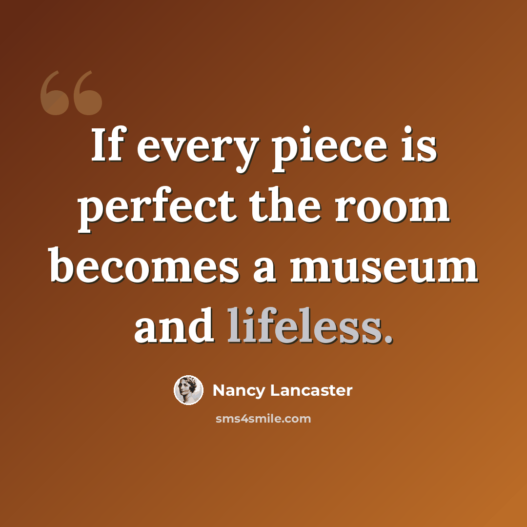 “If every piece is perfect the room becomes a museum and lifeless.” quote by Nancy Lancaster