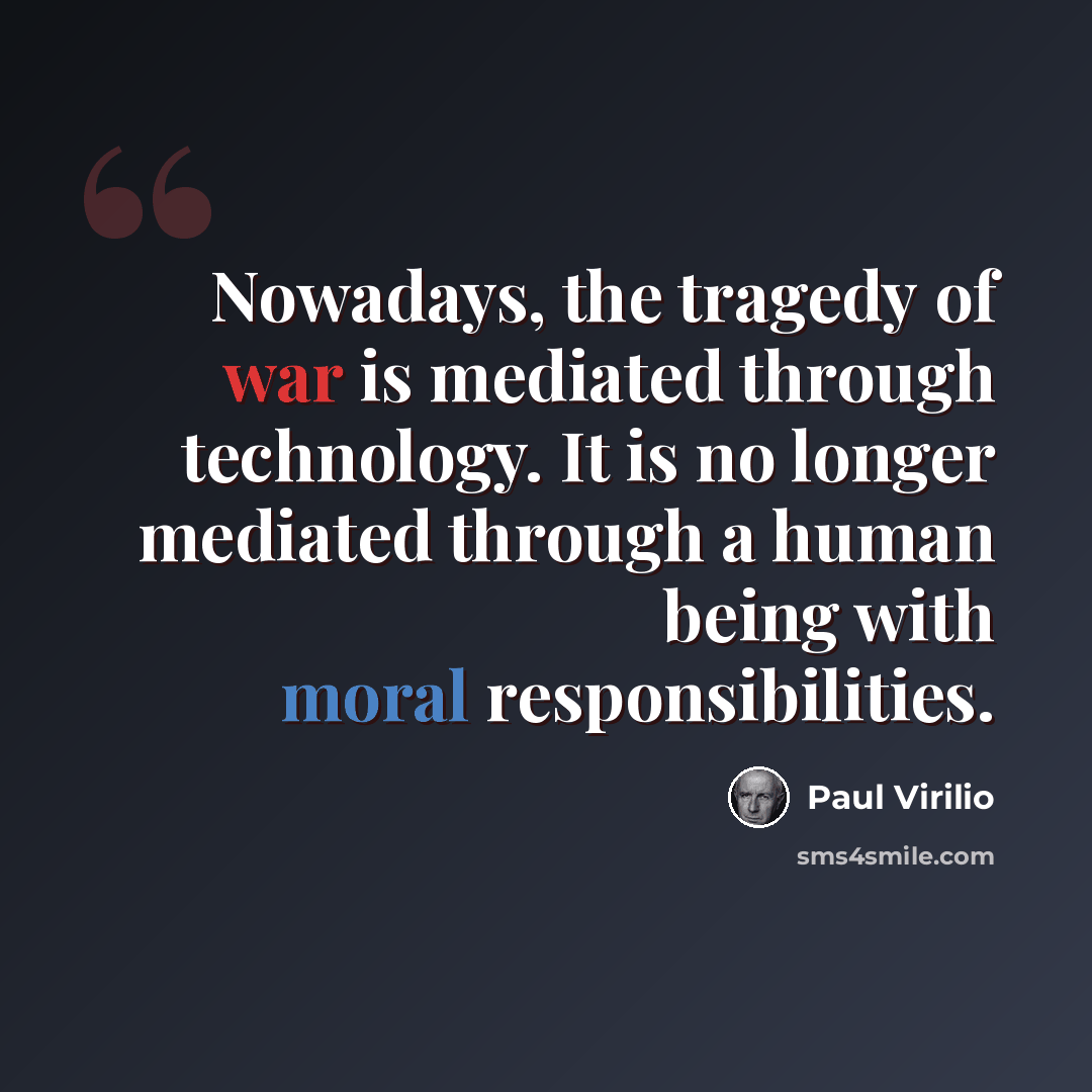 “Nowadays, the tragedy of war is mediated through technology. It is no longer mediated through a human being with moral responsibilities.” quote by Paul Virilio