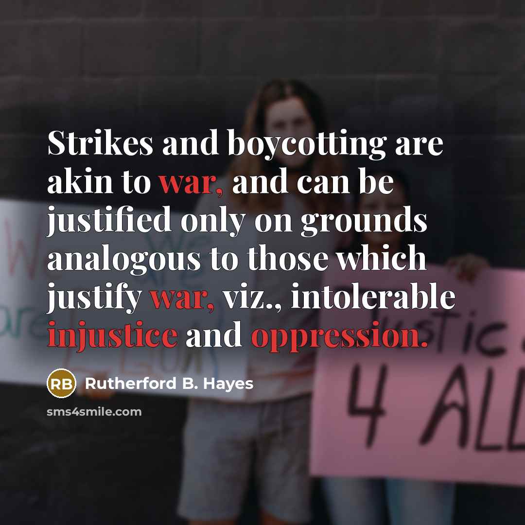 “Strikes and boycotting are akin to war, and can be justified only on grounds analogous to those which justify war, viz., intolerable injustice and oppression.” quote by Rutherford B. Hayes