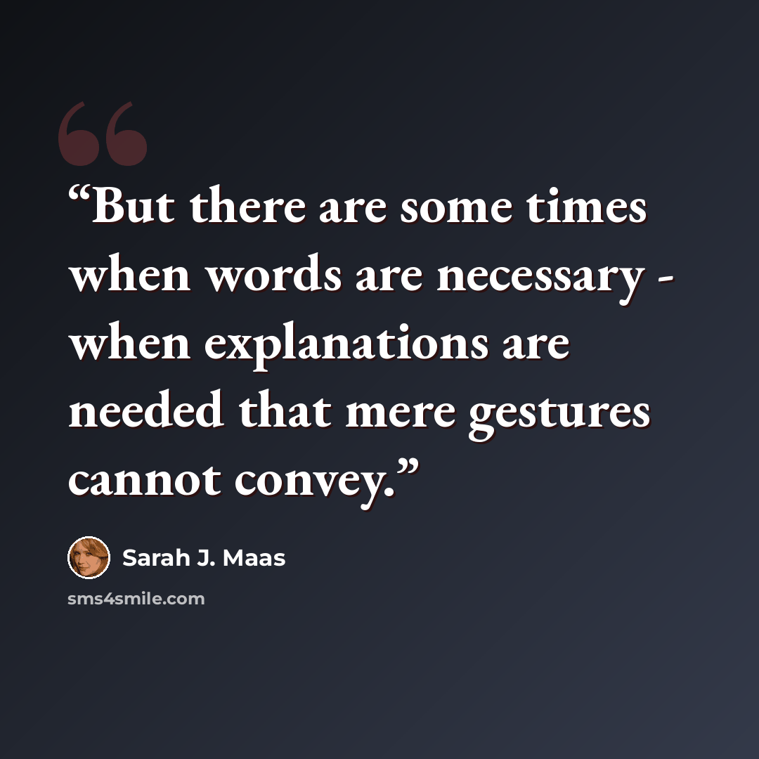 “But there are some times when words are necessary - when explanations are needed that mere gestures cannot convey.” quote by Sarah J. Maas
