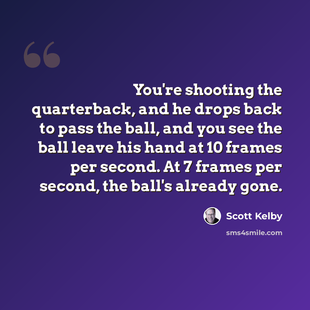 “You're shooting the quarterback, and he drops back to pass the ball, and you see the ball leave his hand at 10 frames per second. At 7 frames per second, the ball's already gone.” quote by Scott Kelby