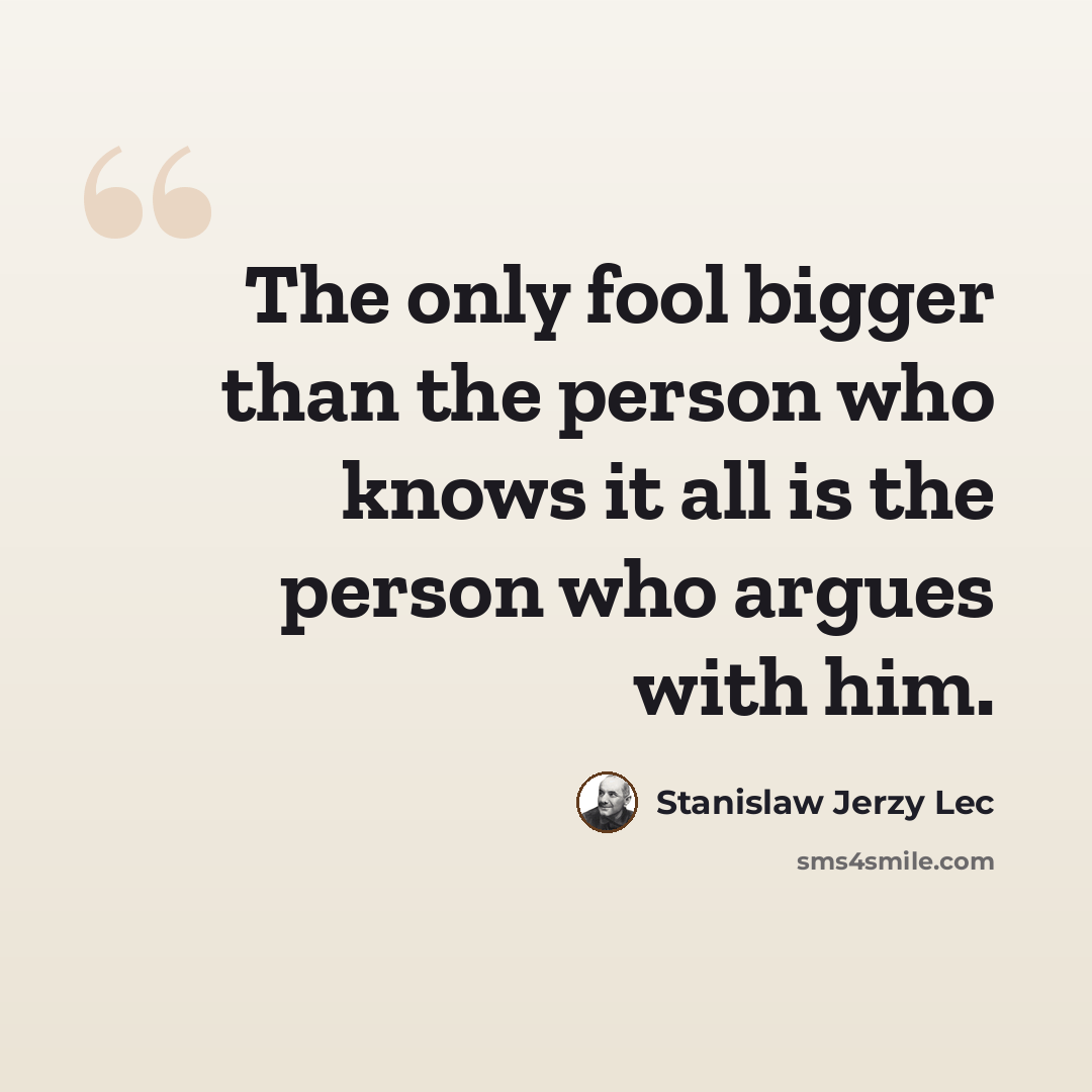 “The only fool bigger than the person who knows it all is the person who argues with him.” quote by Stanislaw Jerzy Lec