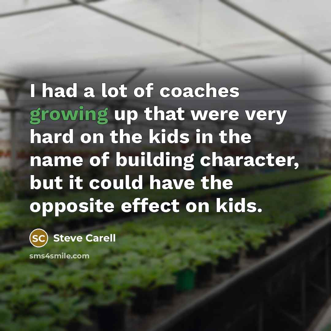 “I had a lot of coaches growing up that were very hard on the kids in the name of building character, but it could have the opposite effect on kids.” quote by Steve Carell