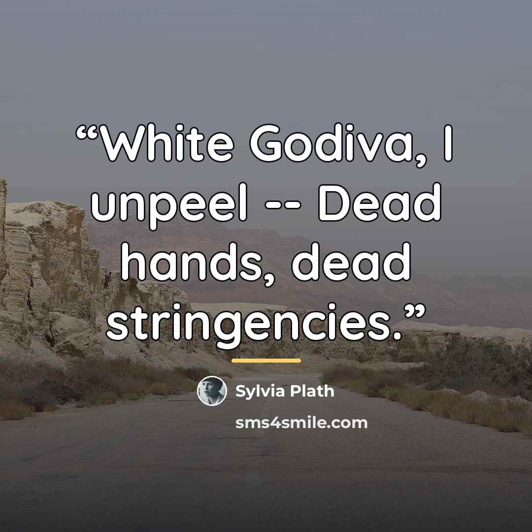 “White Godiva, I unpeel -- Dead hands, dead stringencies.” quote by Sylvia Plath