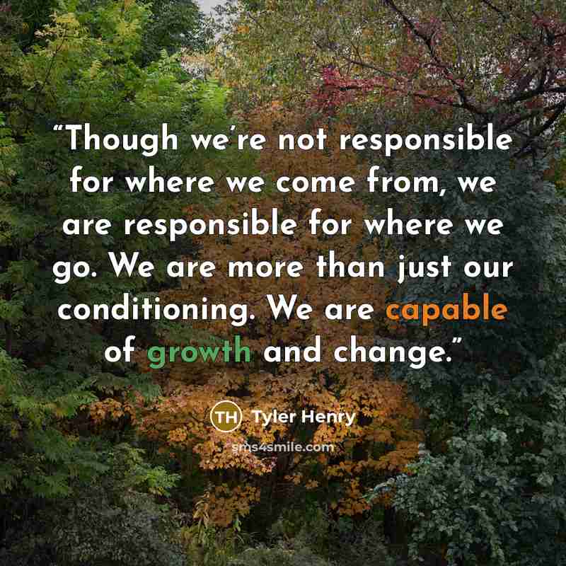 “Though we’re not responsible for where we come from, we are responsible for where we go. We are more than just our conditioning. We are capable of growth and change.” quote by Tyler Henry