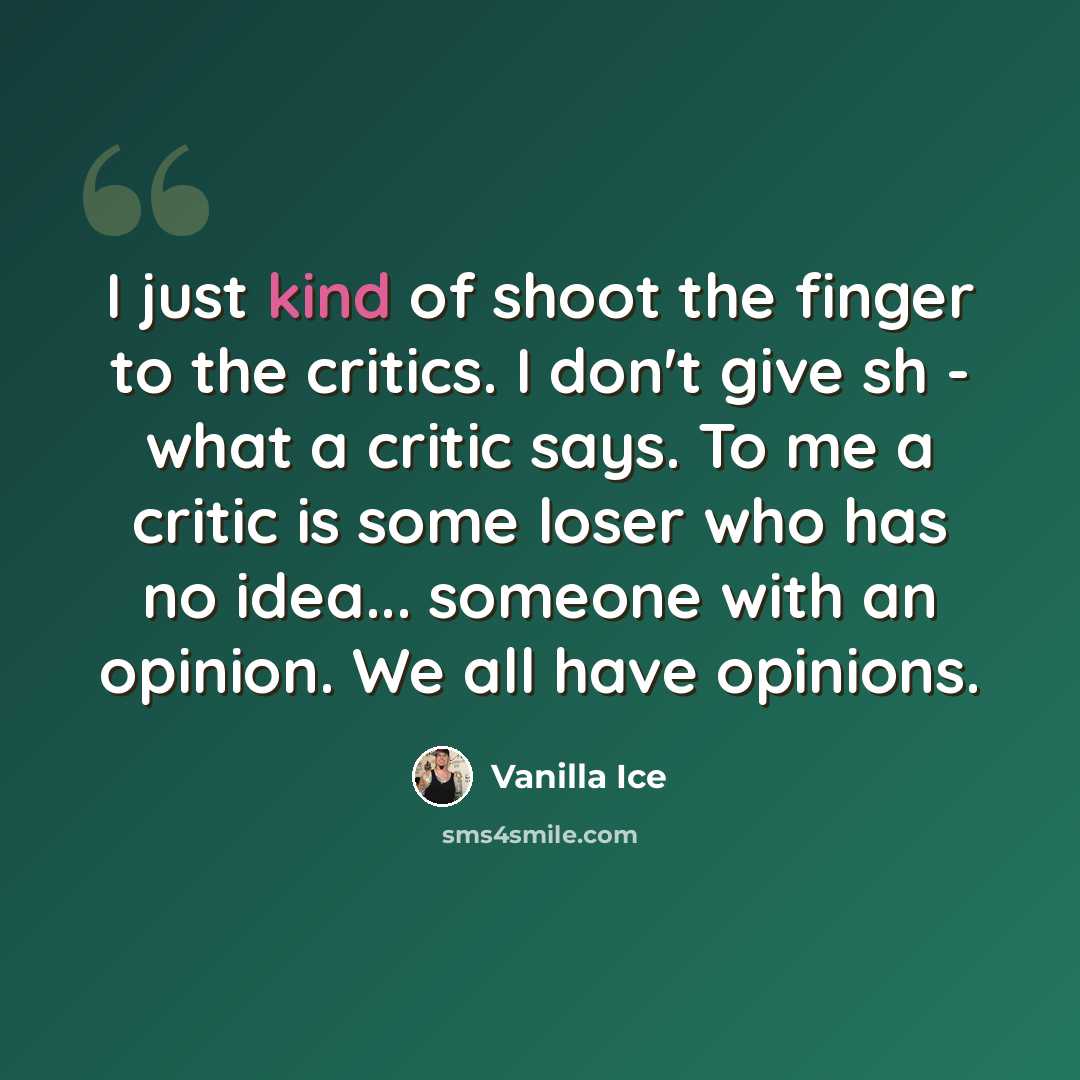 “I just kind of shoot the finger to the critics. I don't give sh - what a critic says. To me a critic is some loser who has no idea... someone with an opinion. We all have opinions.” quote by Vanilla Ice