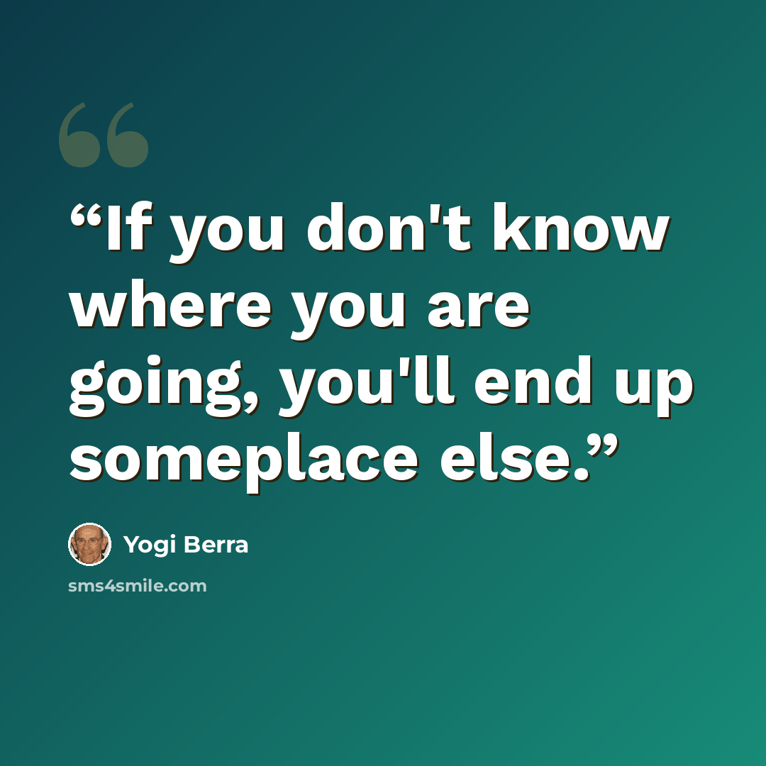 “If you don't know where you are going, you'll end up someplace else.” quote by Yogi Berra