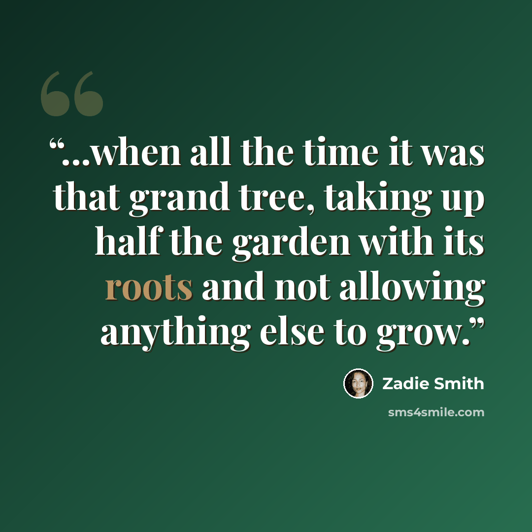 “...when all the time it was that grand tree, taking up half the garden with its roots and not allowing anything else to grow.” quote by Zadie Smith
