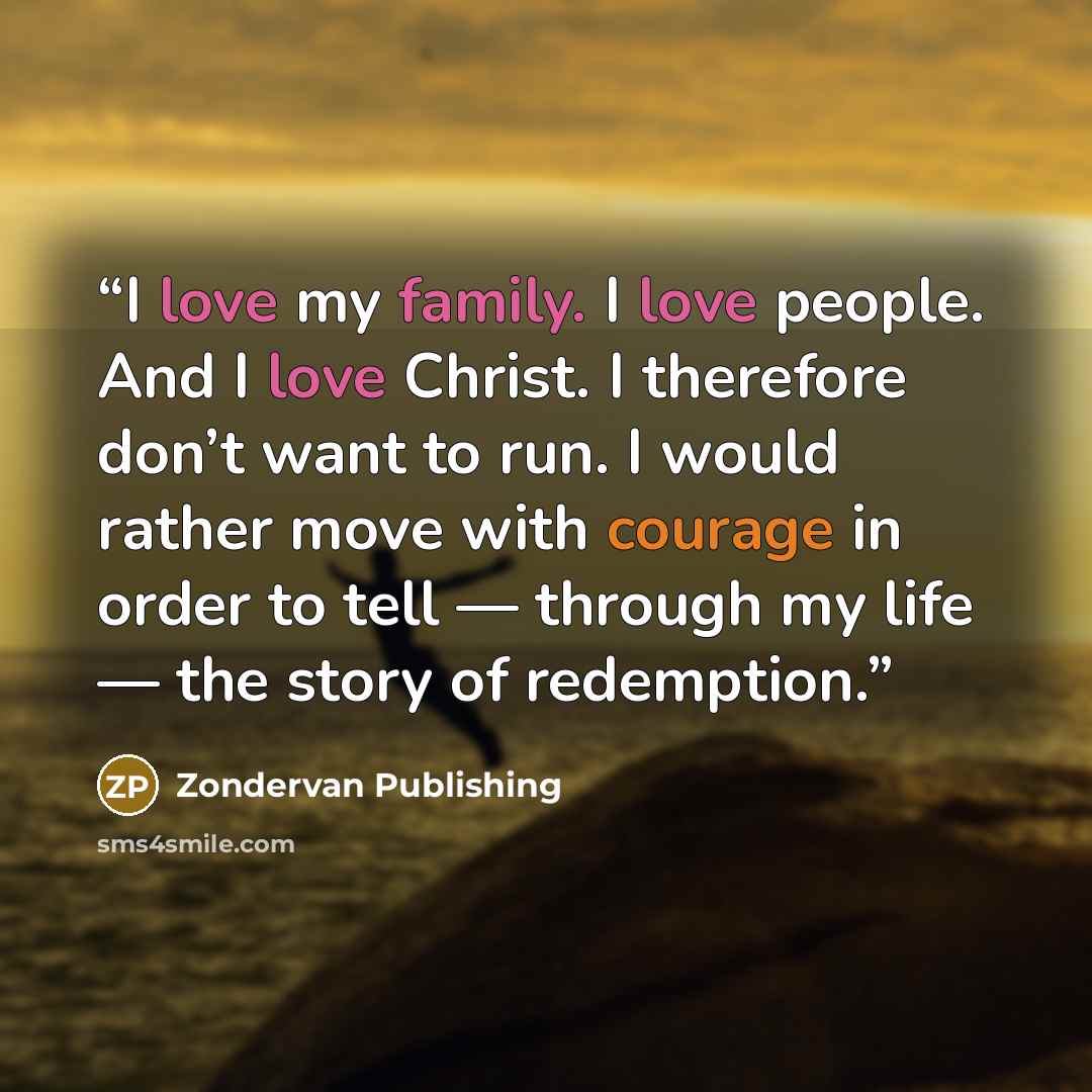 “I love my family. I love people. And I love Christ. I therefore don’t want to run. I would rather move with courage in order to tell — through my life — the story of redemption.” quote by Zondervan Publishing