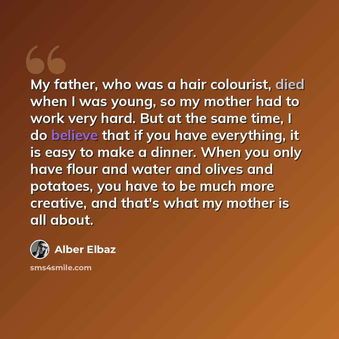 “My father, who was a hair colourist, died when I was young, so my mother had to work very hard. But at the same time, I do believe that if you have everything, it is easy to make a dinner. When you only have flour and water and olives and potatoes, you have to be much more creative, and that's…” quote by Alber Elbaz