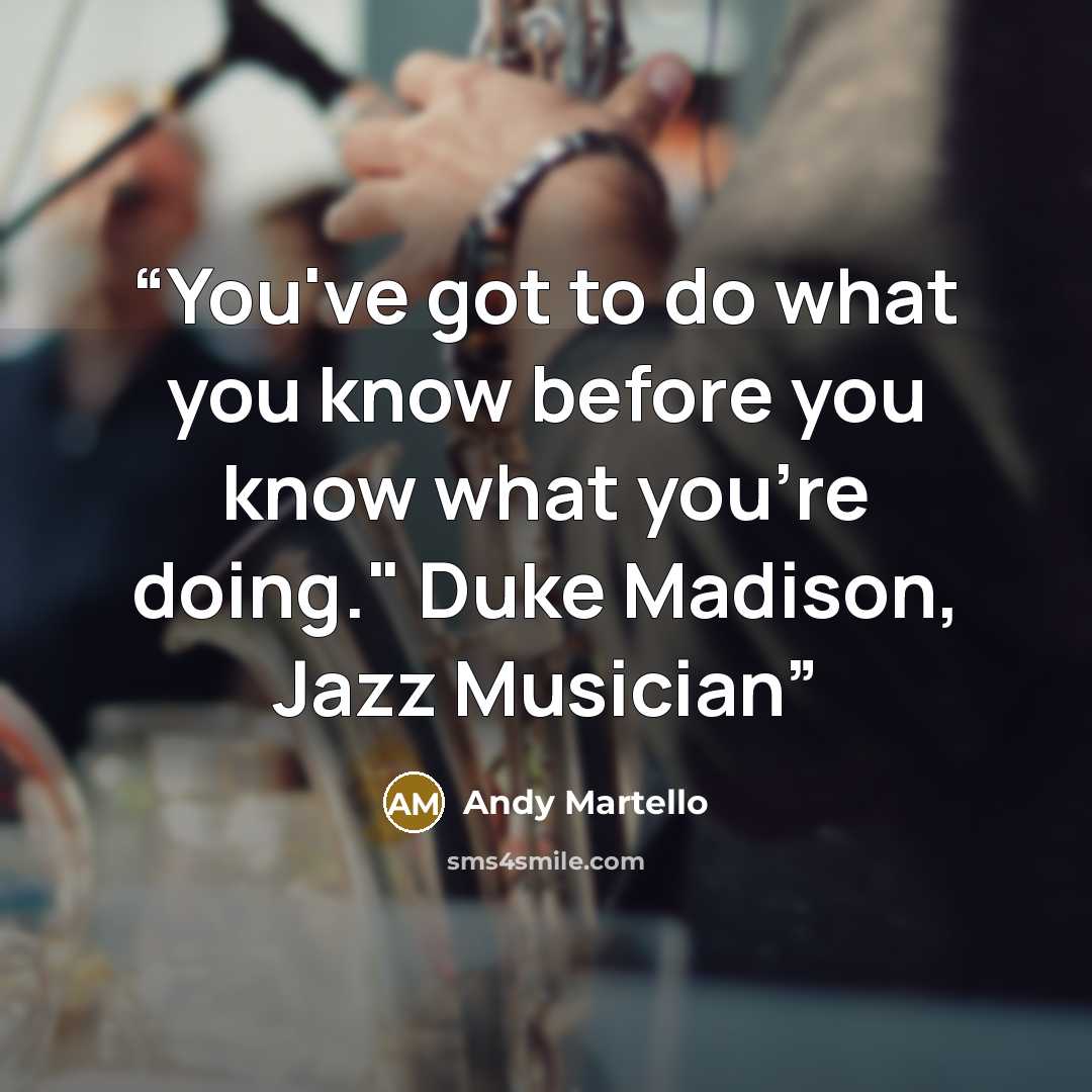 “You've got to do what you know before you know what you're doing." Duke Madison, Jazz Musician” quote by Andy Martello