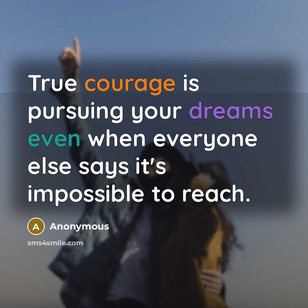 “True courage is pursuing your dreams even when everyone else says it's impossible to reach.” quote by Anonymous