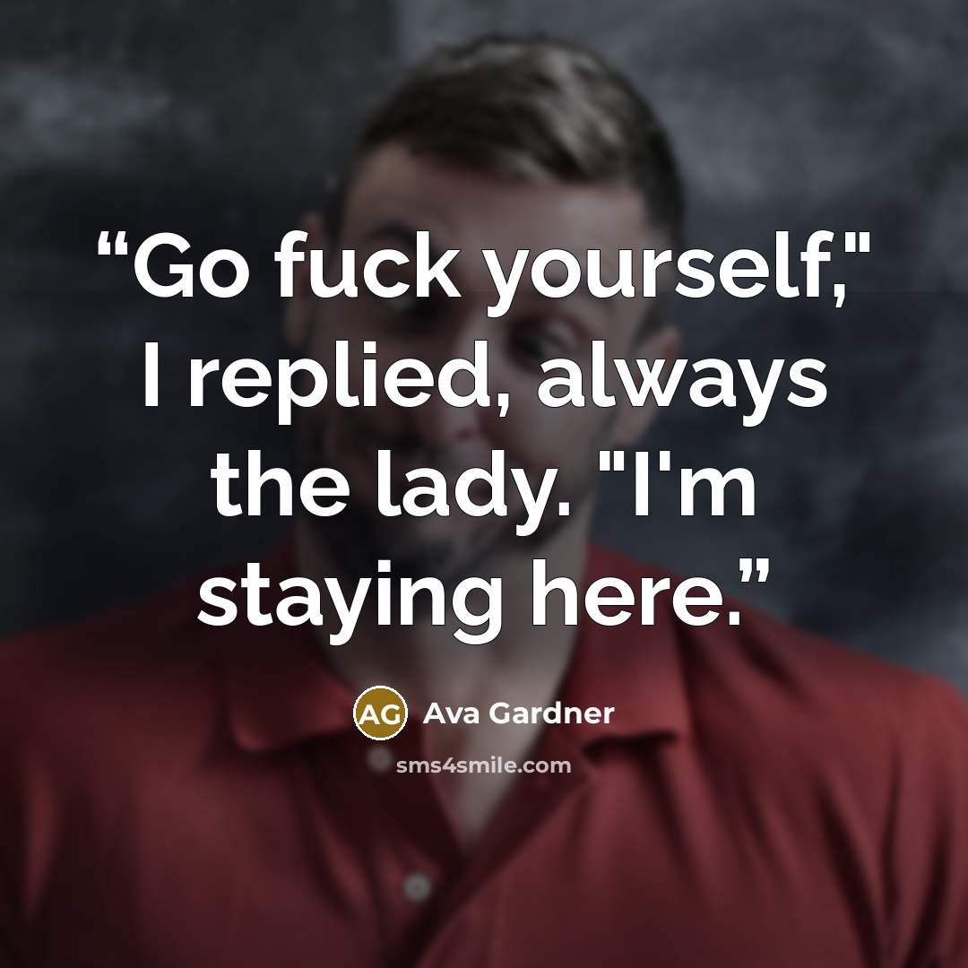 “Go fuck yourself," I replied, always the lady. "I'm staying here.” quote by Ava Gardner