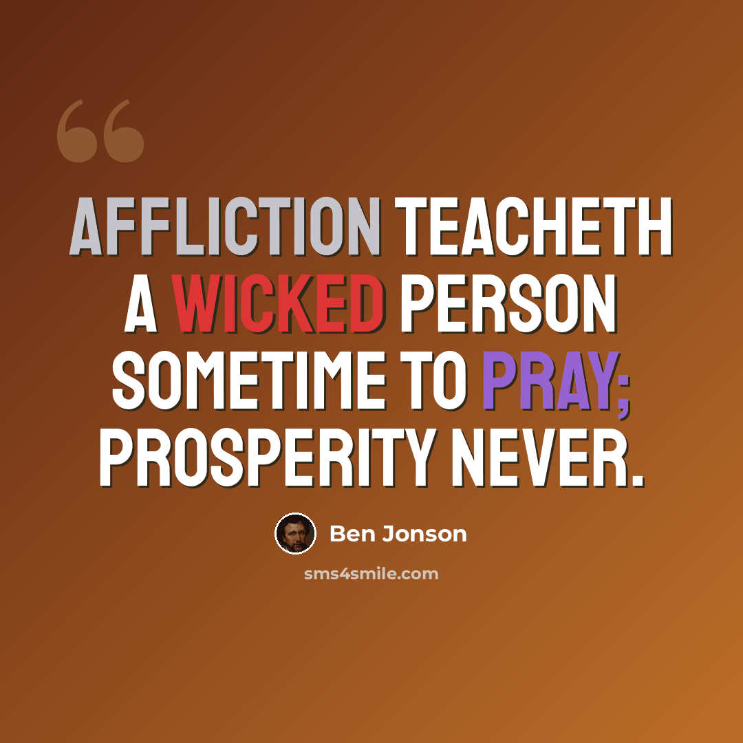 “Affliction teacheth a wicked person sometime to pray; prosperity never.” quote by Ben Jonson