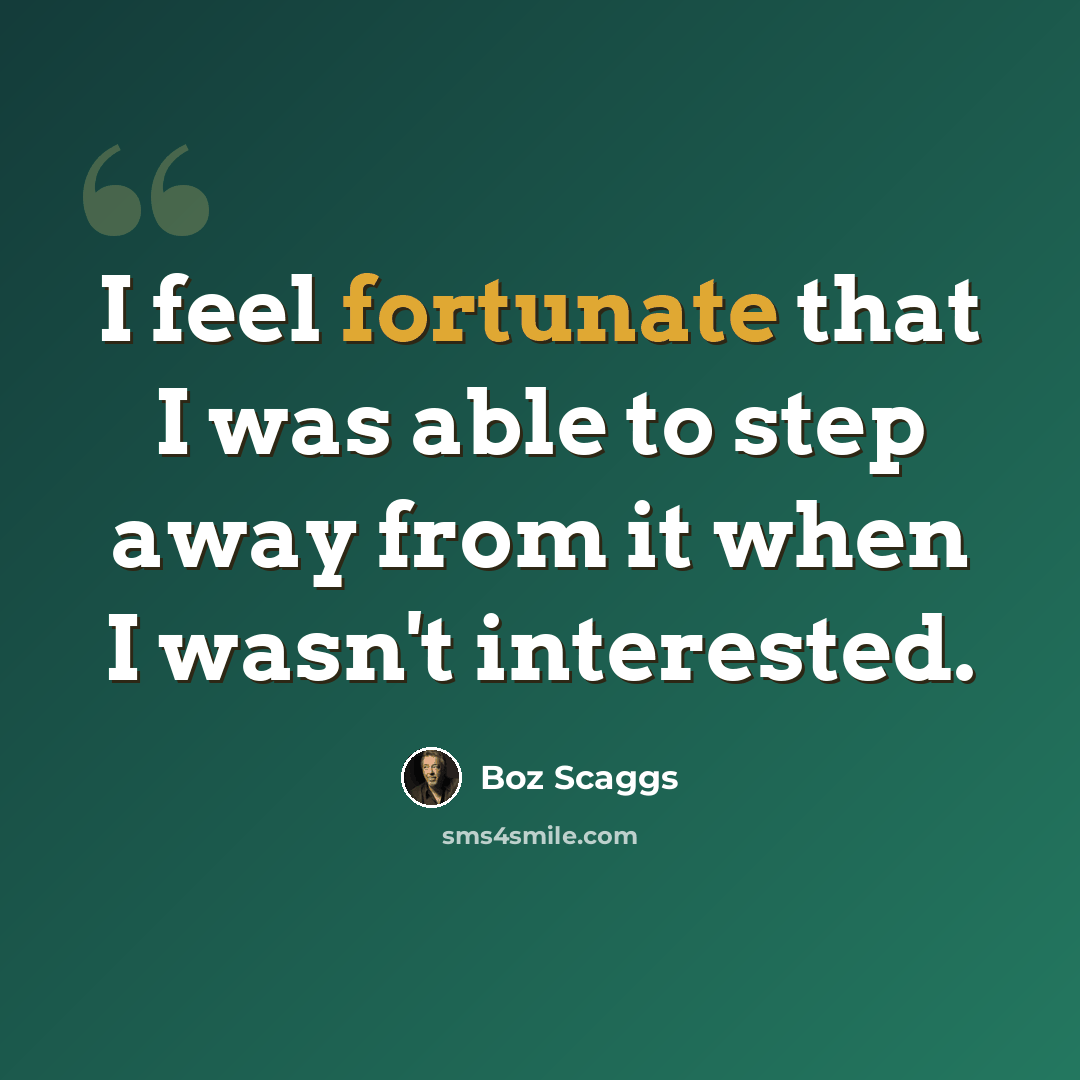 “I feel fortunate that I was able to step away from it when I wasn't interested.” quote by Boz Scaggs