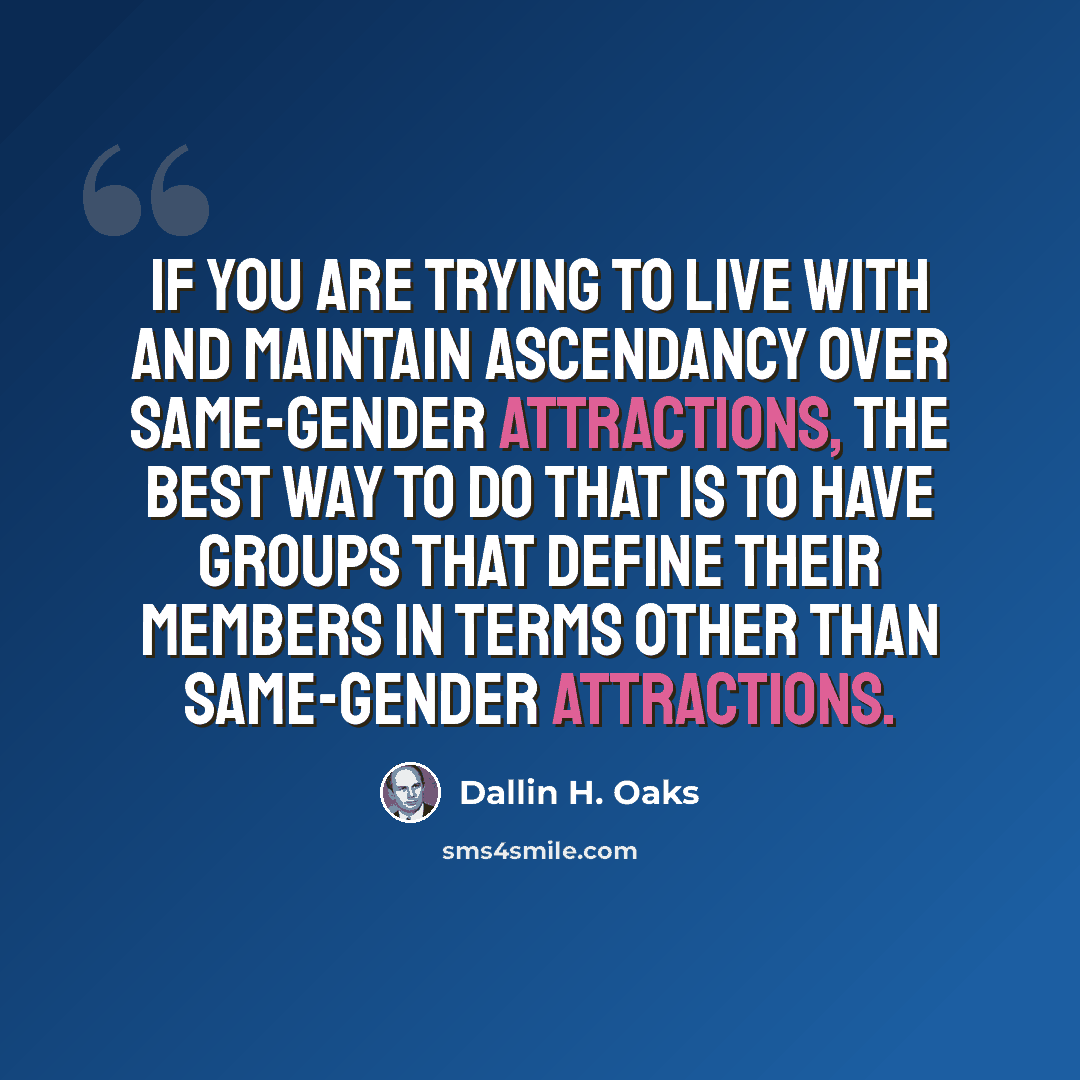 “If you are trying to live with and maintain ascendancy over same-gender attractions, the best way to do that is to have groups that define their members in terms other than same-gender attractions.” quote by Dallin H. Oaks
