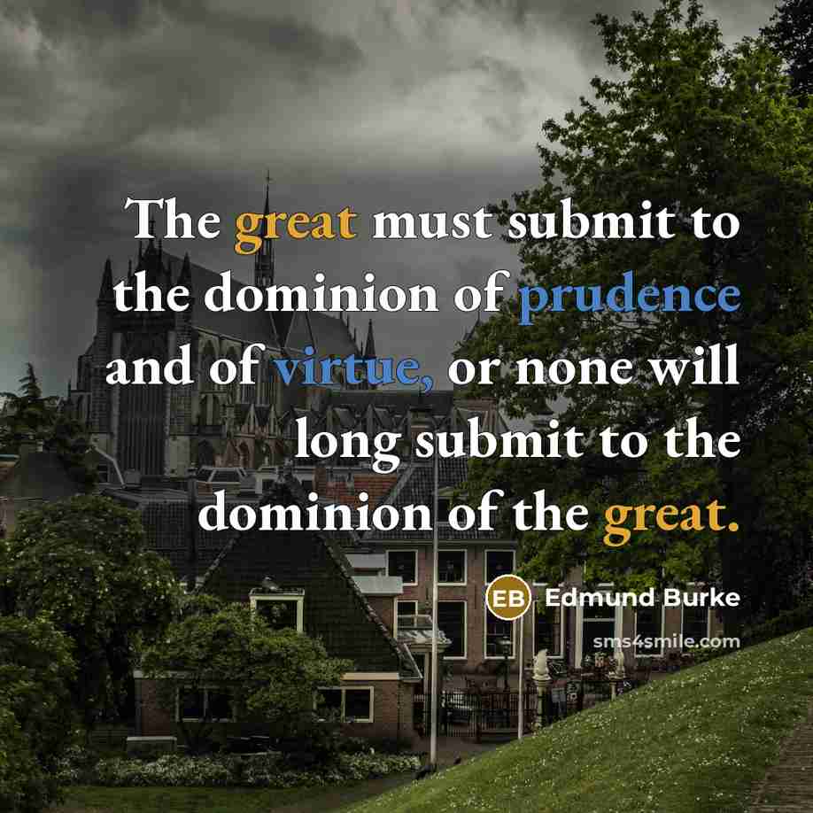 “The great must submit to the dominion of prudence and of virtue, or none will long submit to the dominion of the great.” quote by Edmund Burke