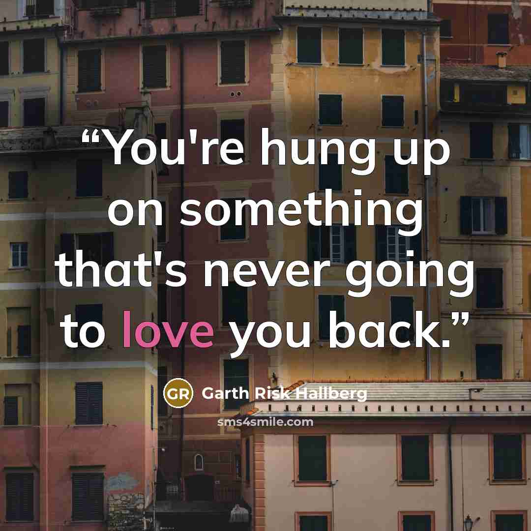 “You're hung up on something that's never going to love you back.” quote by Garth Risk Hallberg