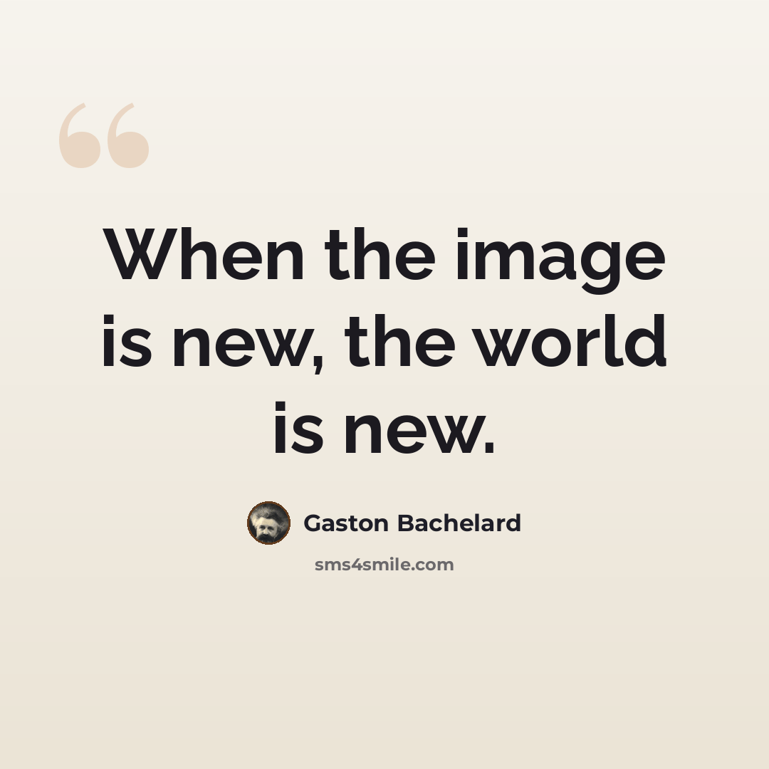 “When the image is new, the world is new.” quote by Gaston Bachelard