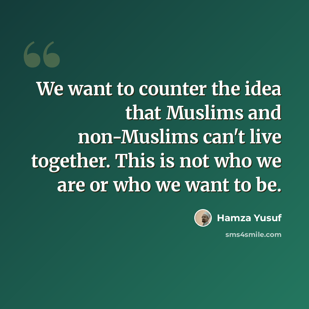 “We want to counter the idea that Muslims and non-Muslims can't live together. This is not who we are or who we want to be.” quote by Hamza Yusuf