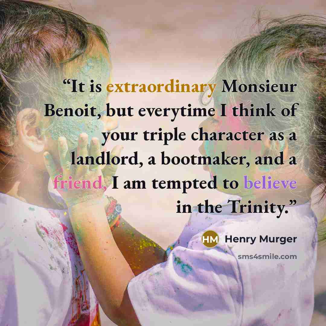 “It is extraordinary Monsieur Benoit, but everytime I think of your triple character as a landlord, a bootmaker, and a friend, I am tempted to believe in the Trinity.” quote by Henry Murger