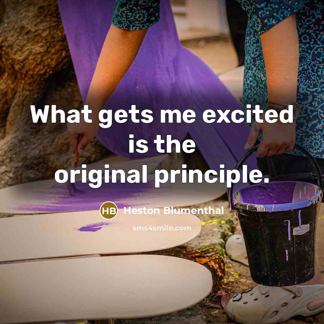 “What gets me excited is the original principle.” quote by Heston Blumenthal