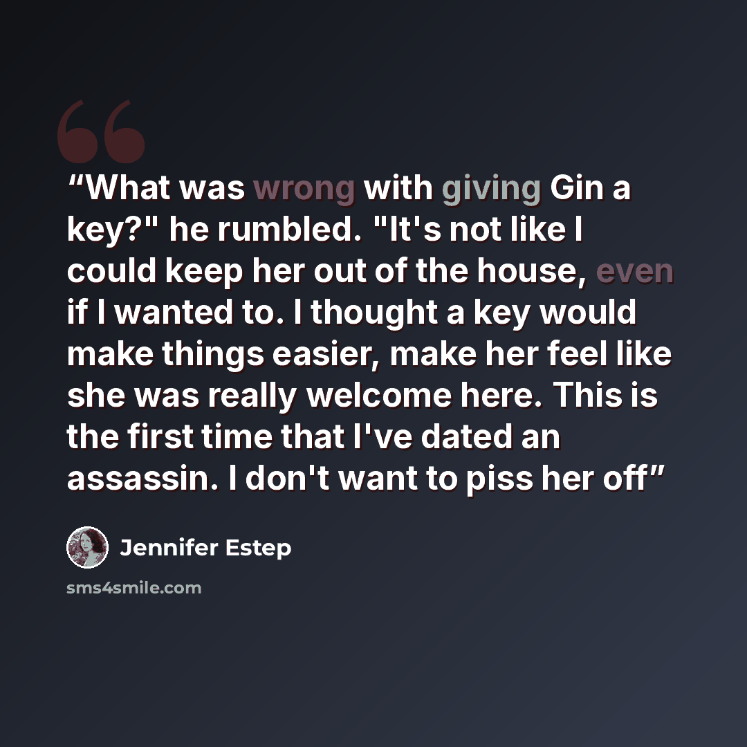 “What was wrong with giving Gin a key?" he rumbled. "It's not like I could keep her out of the house, even if I wanted to. I thought a key would make things easier, make her feel like she was really welcome here. This is the first time that I've dated an assassin. I don't want to piss her off” quote by Jennifer Estep