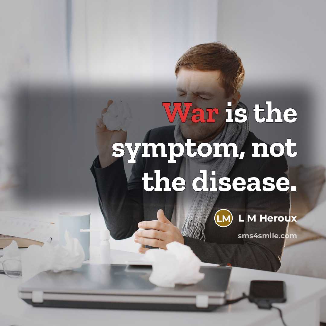 “War is the symptom, not the disease.” quote by L M Heroux