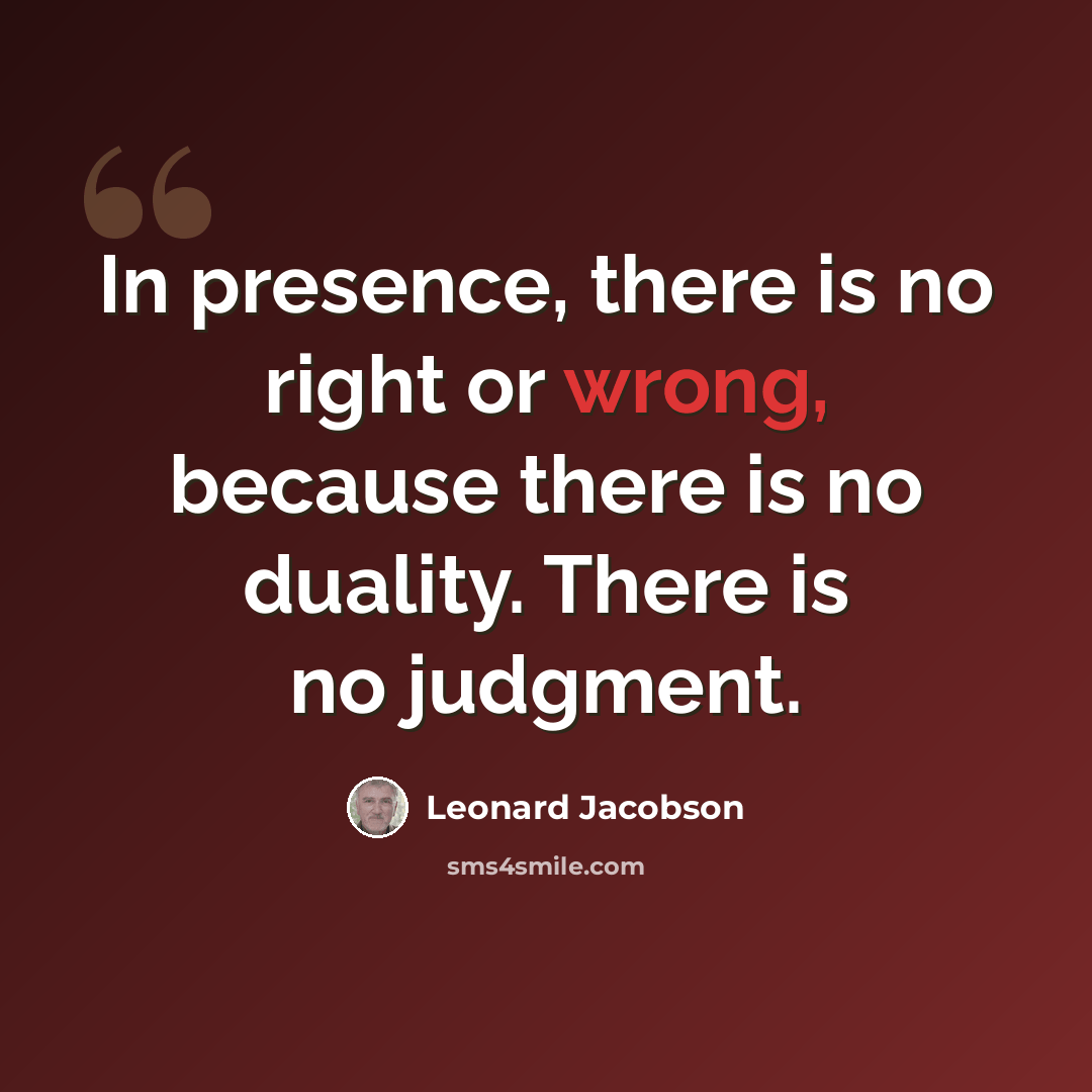 “In presence, there is no right or wrong, because there is no duality. There is no judgment.” quote by Leonard Jacobson
