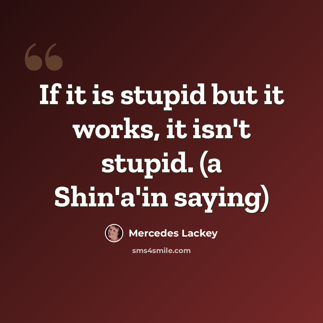 “If it is stupid but it works, it isn't stupid. (a Shin'a'in saying)” quote by Mercedes Lackey
