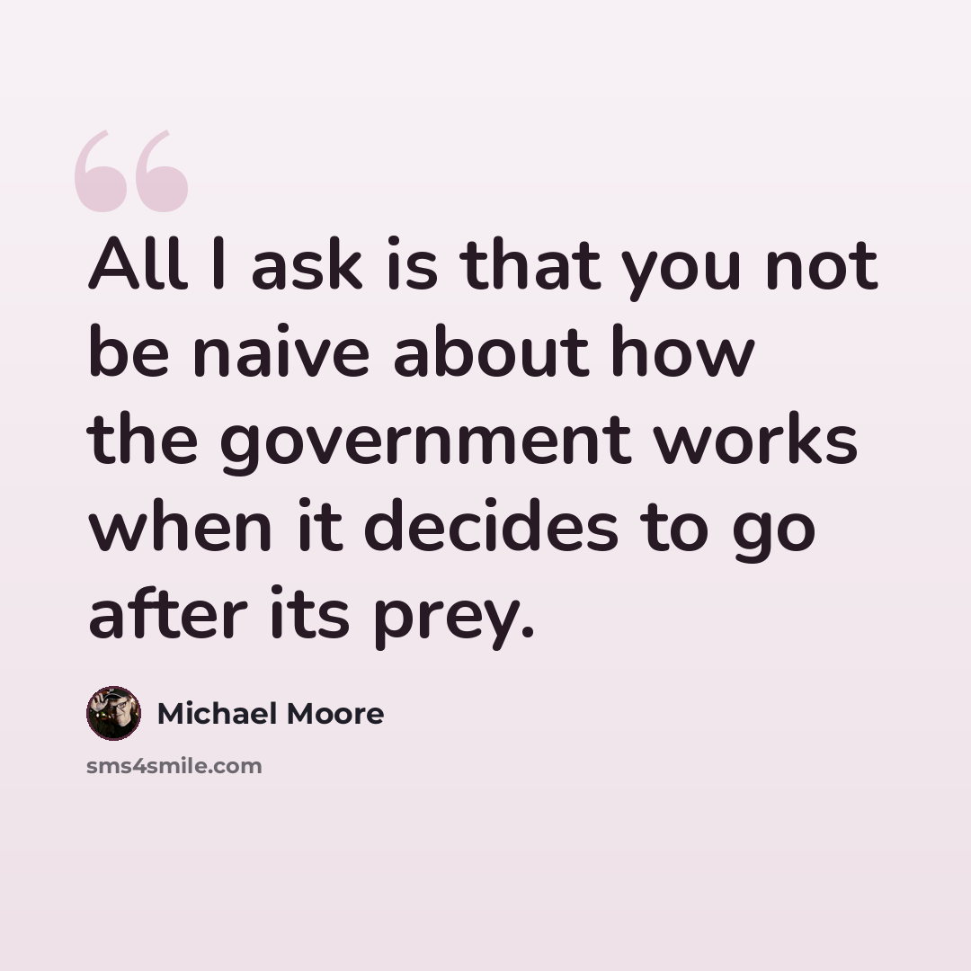 “All I ask is that you not be naive about how the government works when it decides to go after its prey.” quote by Michael Moore