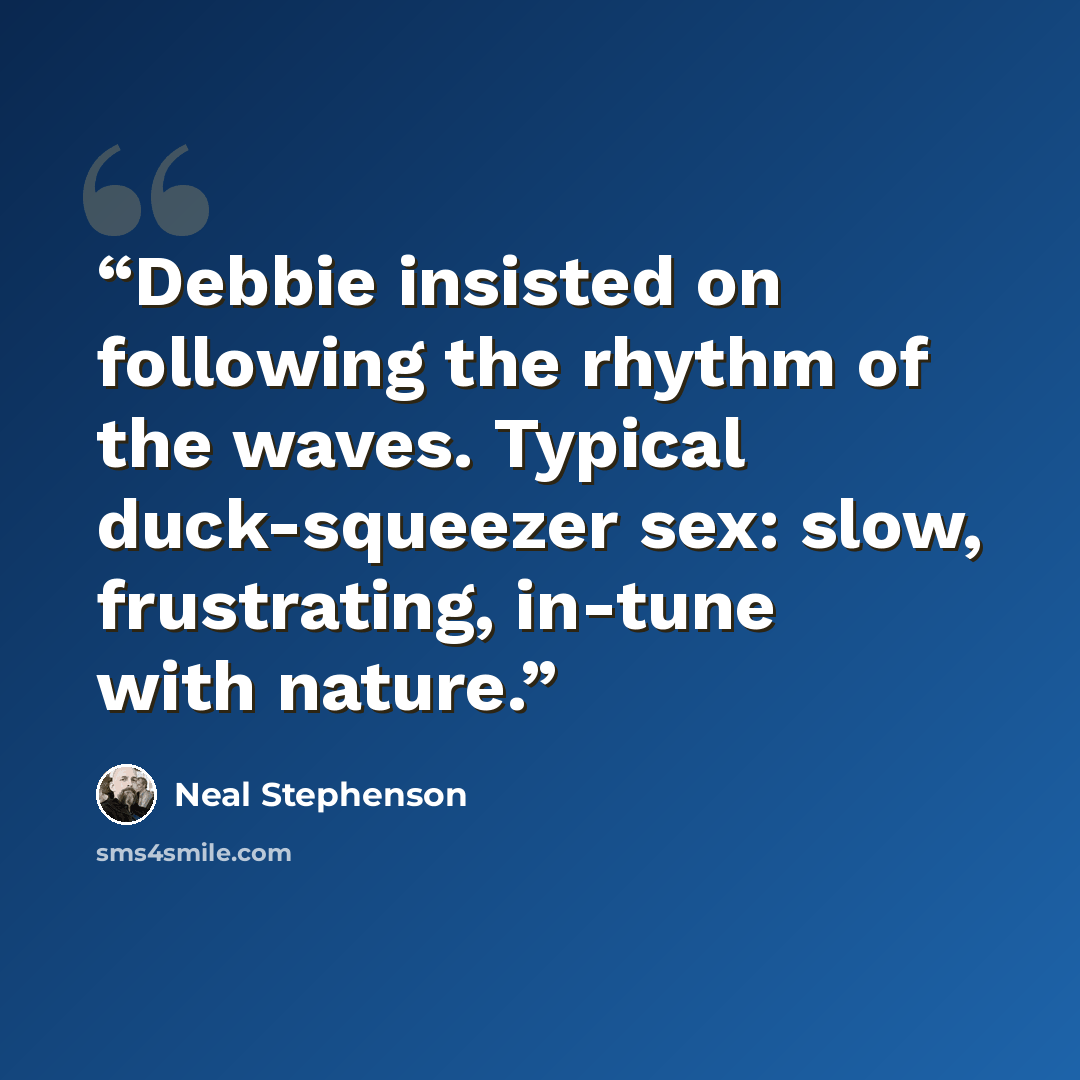 “Debbie insisted on following the rhythm of the waves. Typical duck-squeezer sex: slow, frustrating, in-tune with nature.” quote by Neal Stephenson