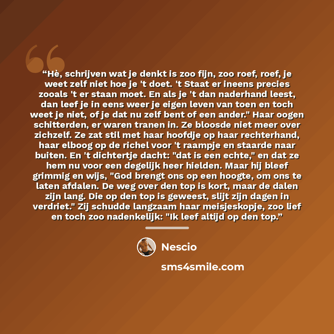 “Hè, schrijven wat je denkt is zoo fijn, zoo roef, roef, je weet zelf niet hoe je 't doet. 't Staat er ineens precies zooals 't er staan moet. En als je 't dan naderhand leest, dan leef je in eens weer je eigen leven van toen en toch weet je niet, of je dat nu zelf bent of een ander." Haar oogen…” quote by Nescio