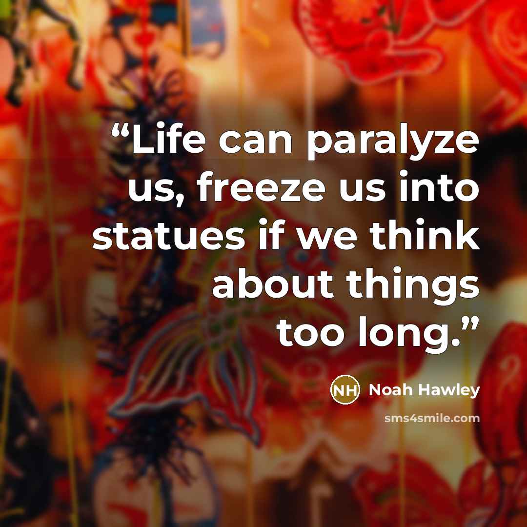 “Life can paralyze us, freeze us into statues if we think about things too long.” quote by Noah Hawley