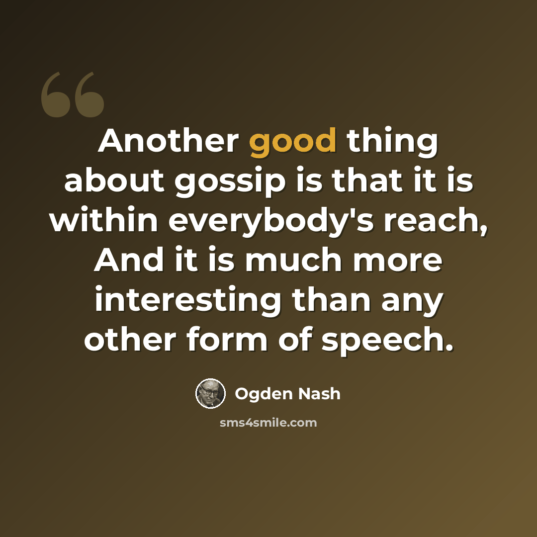 “Another good thing about gossip is that it is within everybody's reach, And it is much more interesting than any other form of speech.” quote by Ogden Nash