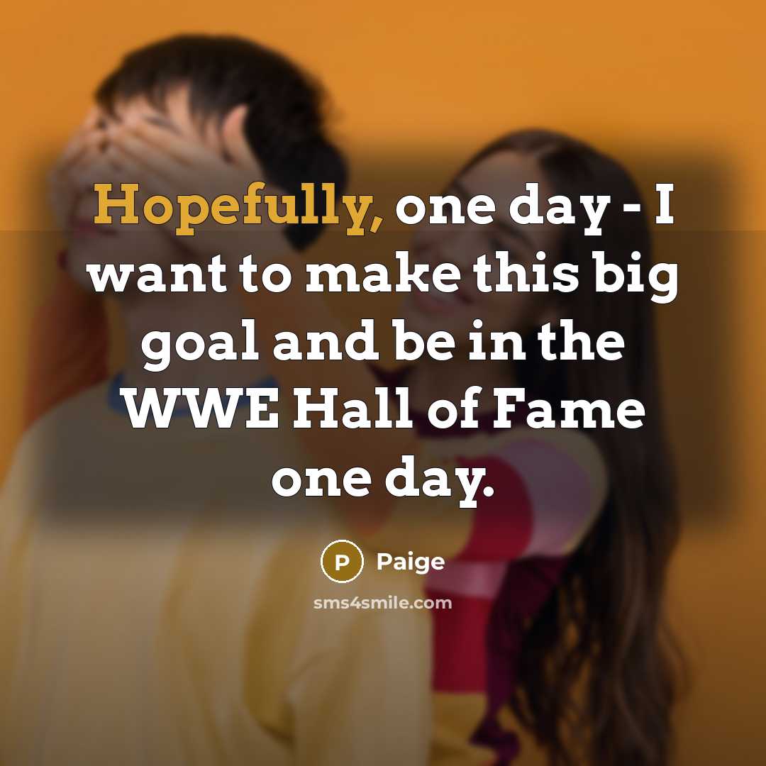 “Hopefully, one day - I want to make this big goal and be in the WWE Hall of Fame one day.” quote by Paige