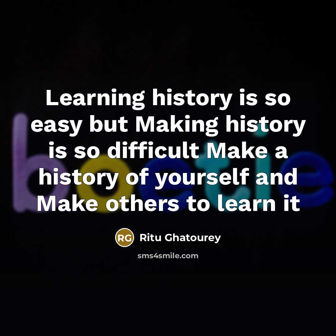 “Learning history is so easy but Making history is so difficult Make a history of yourself and Make others to learn it” quote by Ritu Ghatourey