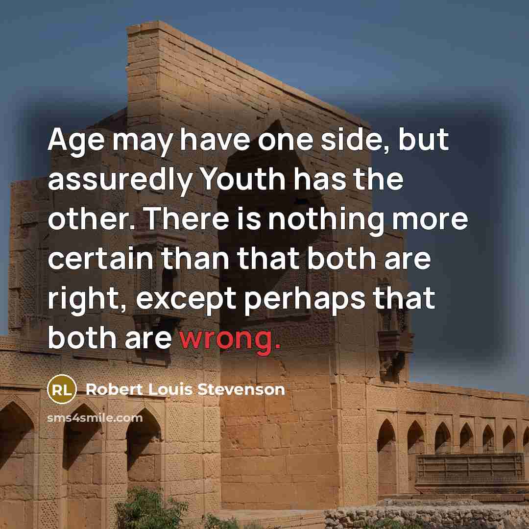 “Age may have one side, but assuredly Youth has the other. There is nothing more certain than that both are right, except perhaps that both are wrong.” quote by Robert Louis Stevenson
