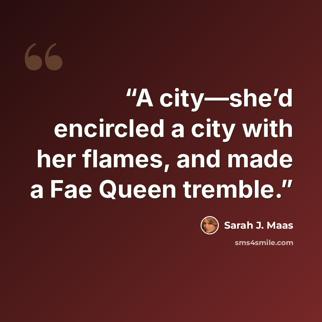 “A city—she’d encircled a city with her flames, and made a Fae Queen tremble.” quote by Sarah J. Maas