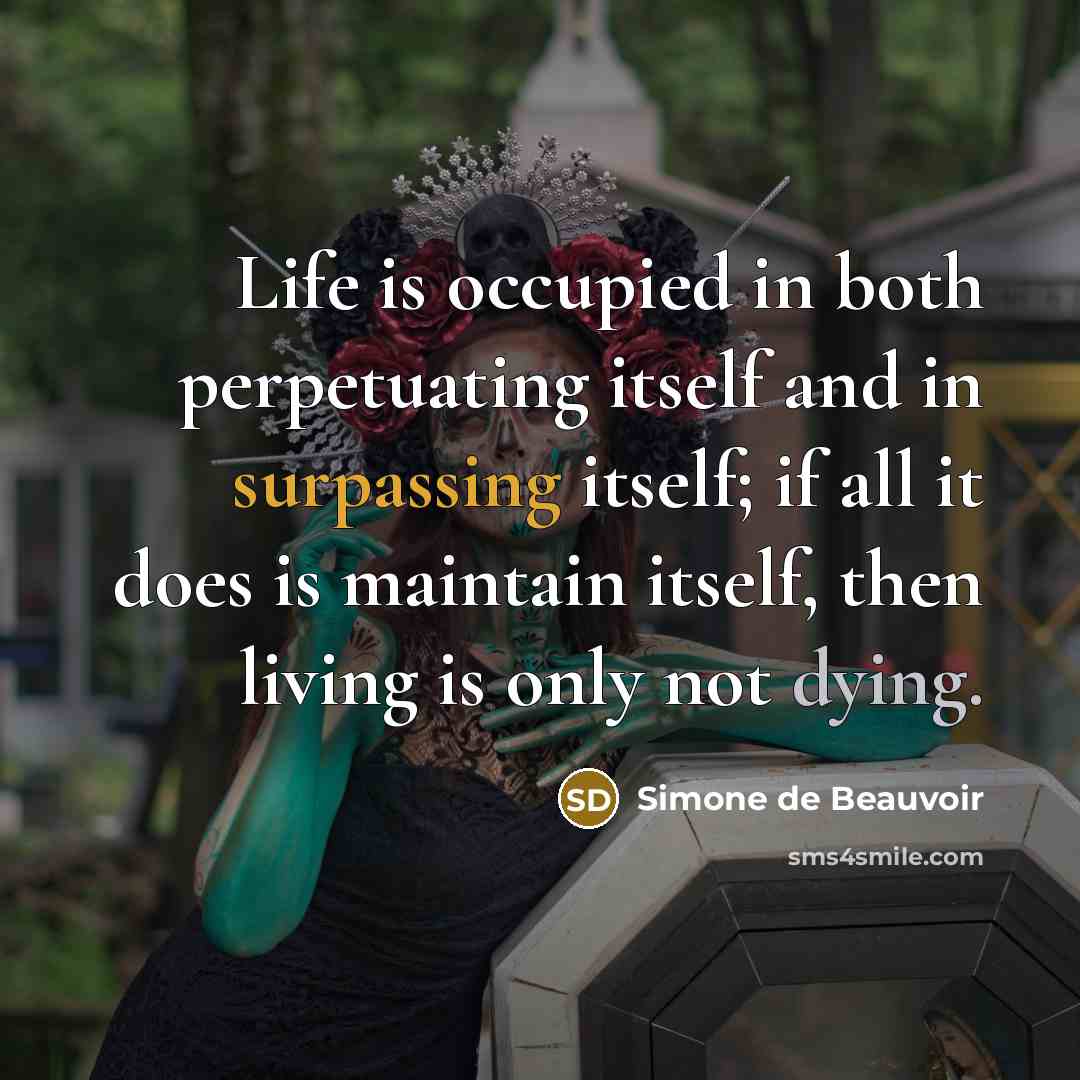 “Life is occupied in both perpetuating itself and in surpassing itself; if all it does is maintain itself, then living is only not dying.” quote by Simone de Beauvoir