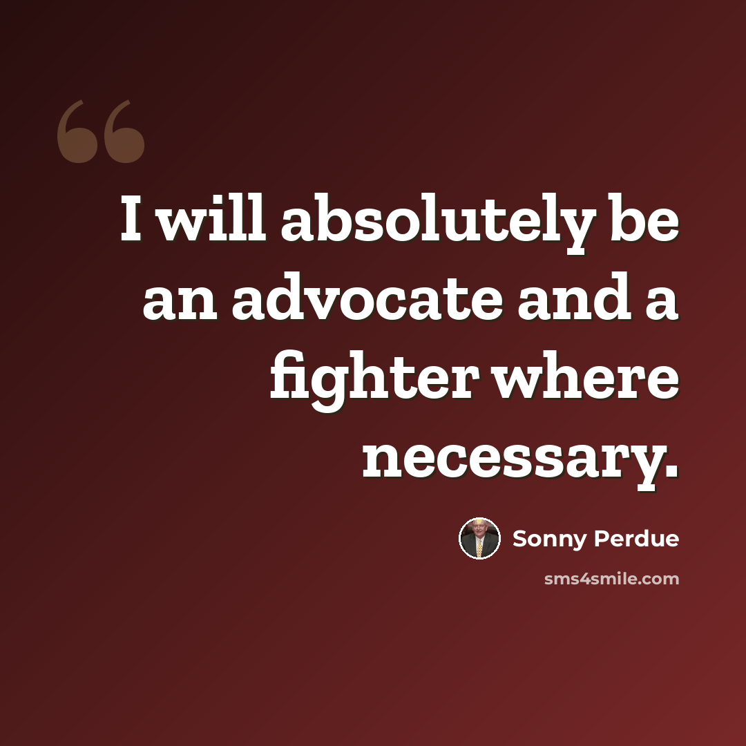 “I will absolutely be an advocate and a fighter where necessary.” quote by Sonny Perdue