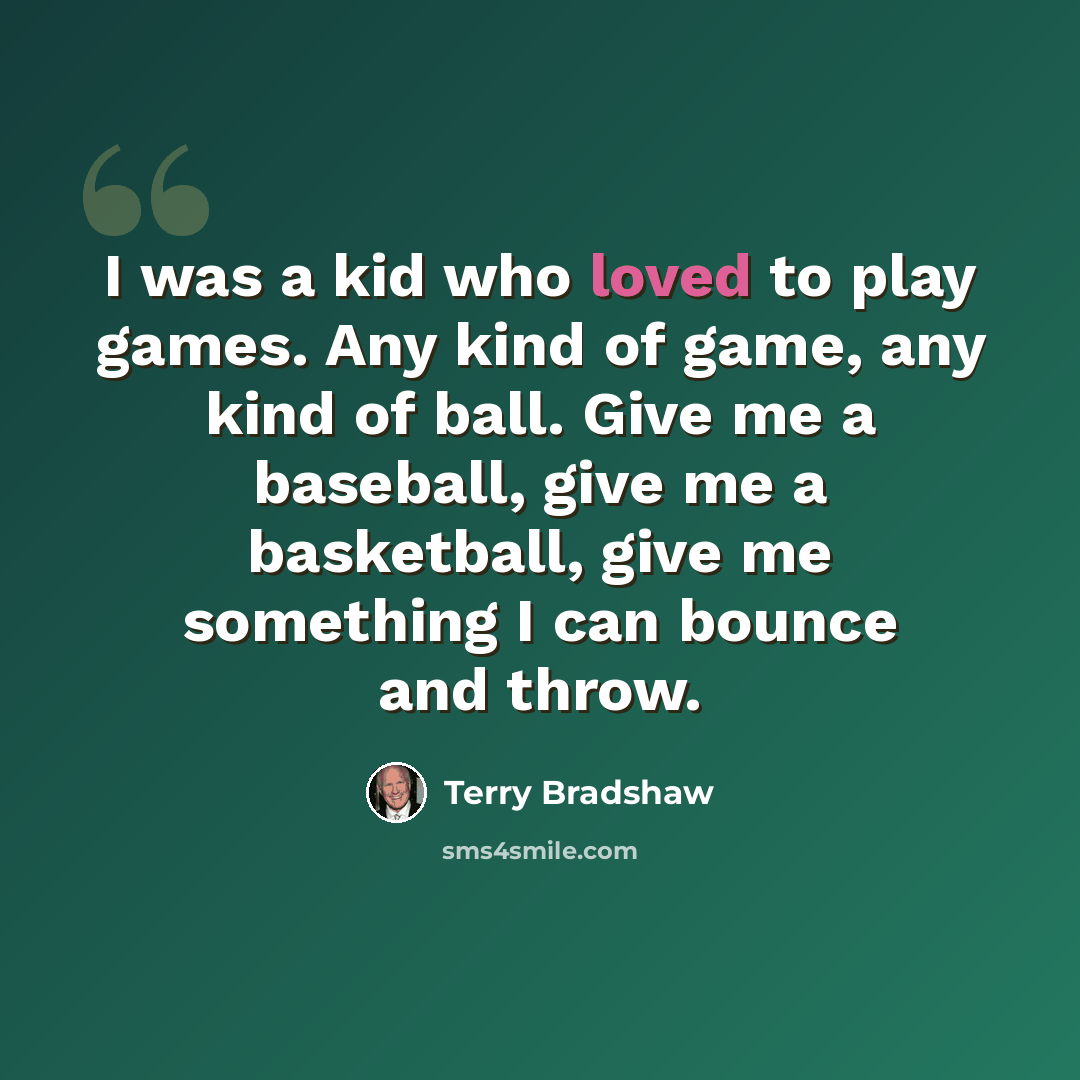 “I was a kid who loved to play games. Any kind of game, any kind of ball. Give me a baseball, give me a basketball, give me something I can bounce and throw.” quote by Terry Bradshaw