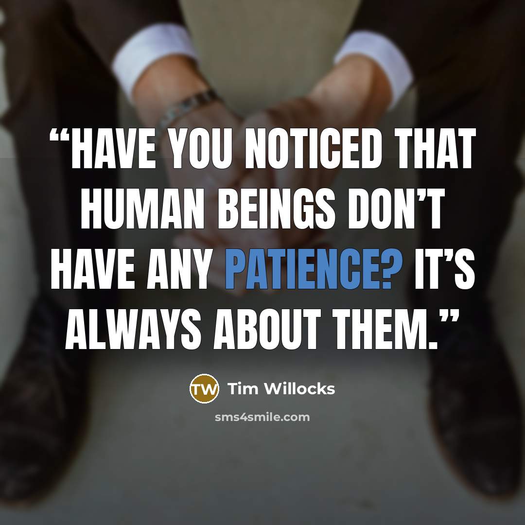 “Have you noticed that human beings don’t have any patience? It’s always about them.” quote by Tim Willocks