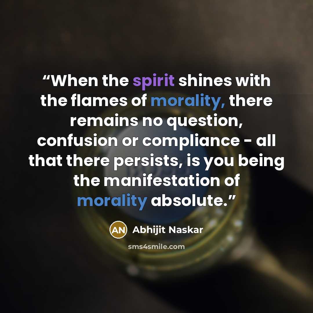 “When the spirit shines with the flames of morality, there remains no question, confusion or compliance - all that there persists, is you being the manifestation of morality absolute.” quote by Abhijit Naskar